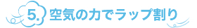 5.空気の力でラップ割り