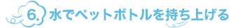 6.水でペットボトルを持ち上げる